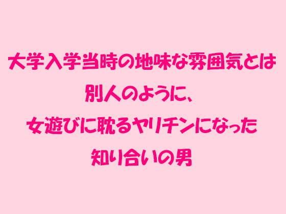 【大学入学当時の地味な雰囲気とは別人のように、女遊びに耽るヤリチンになった知り合いの男】逢瀬のひび