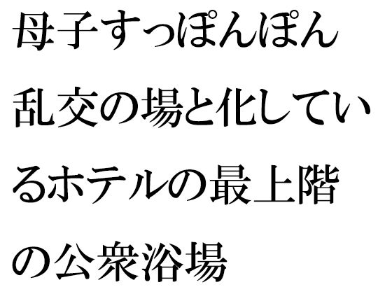 【母子すっぽんぽん乱交の場と化しているホテルの最上階の公衆浴場】逢瀬のひび