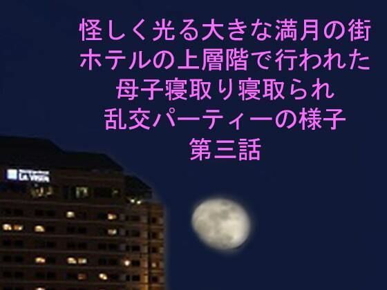 怪しく光る大きな満月の街 ホテルの上層階で行われた母子寝取り寝取られ乱交パーティーの様子 第三話