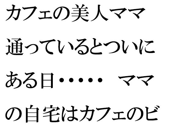 【カフェの美人ママ 通っているとついにある日・・・・・ ママの自宅はカフェのビルの5階】逢瀬のひび