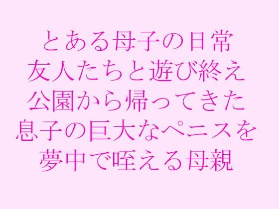 【とある母子の日常 友人たちと遊び終え公園から帰ってきた息子の巨大なペニスを夢中で咥える母親】逢瀬のひび