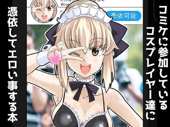 【コミケに参加しているコスプレイヤー達に憑依してエロい事する本】憑依k