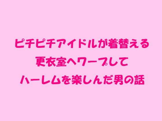 【ピチピチアイドルが着替える更衣室へワープしてハーレムを楽しんだ男の話】逢瀬のひび