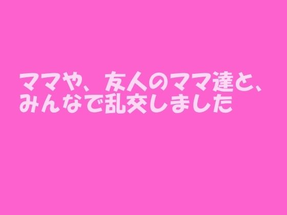 【ママや、友人のママ達と、みんなで乱交しました】逢瀬のひび