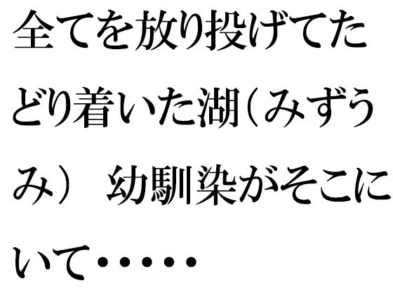 【全てを放り投げてたどり着いた湖（みずうみ） 幼馴染がそこにいて・・・・・】逢瀬のひび