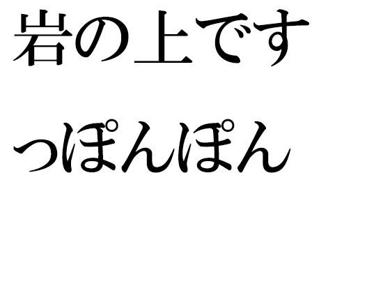 【岩の上ですっぽんぽん】逢瀬のひび