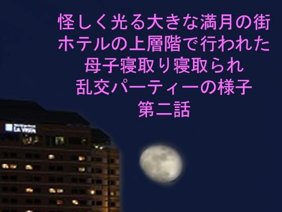 【怪しく光る大きな満月の街 ホテルの上層階で行われた母子寝取り寝取られ乱交パーティーの様子 第二話】逢瀬のひび