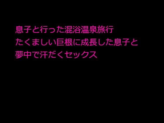 【息子と行った混浴温泉旅行 たくましい巨根に成長した息子と夢中で汗だくセックス】逢瀬のひび