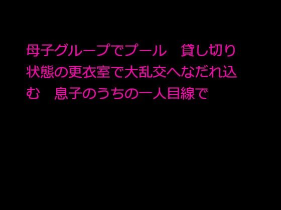 【母子グループでプール 貸し切り状態の更衣室で大乱交へなだれ込む 息子のうちの一人目線で】逢瀬のひび