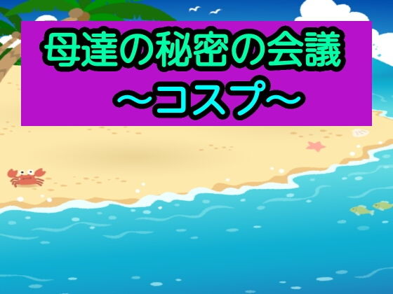 【母達の秘密の会議〜コスプ〜】母達の秘密の会議シリーズ