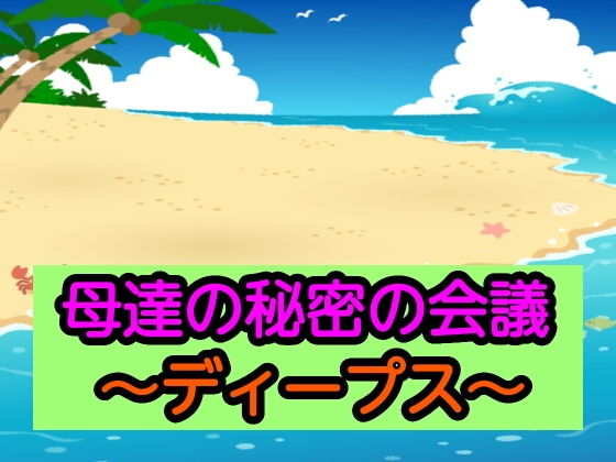 【母達の秘密の会議〜ディープス〜】母達の秘密の会議シリーズ