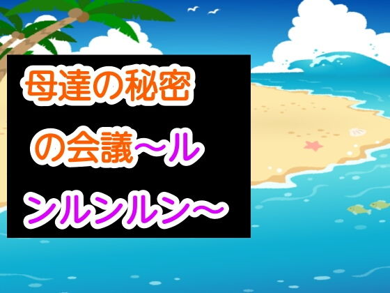 【母達の秘密の会議〜ルンルンルン〜】母達の秘密の会議シリーズ