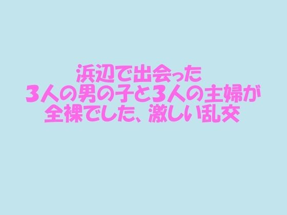 【浜辺で出会った3人の男の子と3人の主婦が全裸でした、激しい乱交】逢瀬のひび