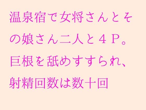 【温泉宿で女将さんとその娘さん二人と4P。巨根を舐めすすられ、射精回数は数十回】逢瀬のひび