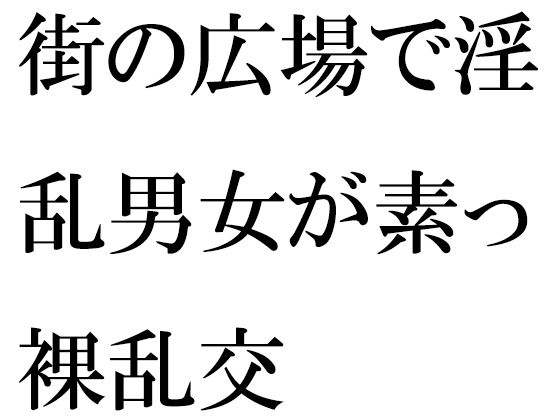 【街の広場で淫乱男女が素っ裸乱交】逢瀬のひび